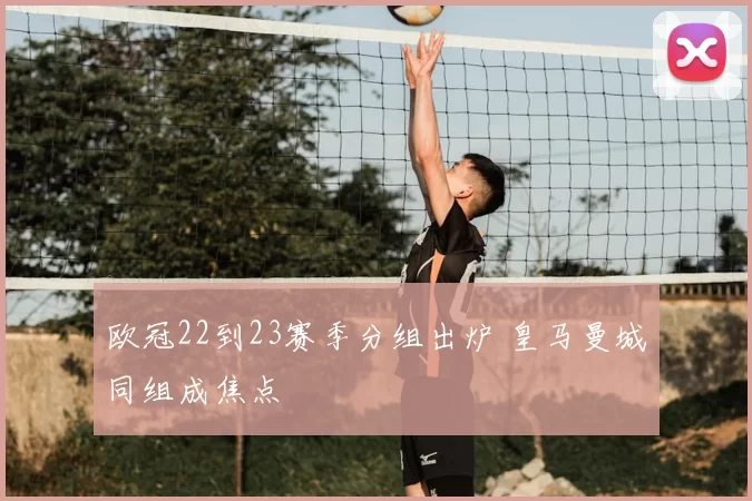 欧冠22到23赛季分组出炉 皇马曼城同组成焦点