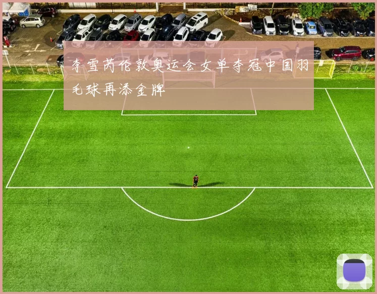 李雪芮伦敦奥运会女单夺冠中国羽毛球再添金牌