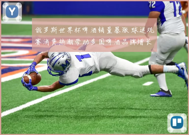 俄罗斯世界杯啤酒销量暴涨 球迷观赛消费热潮带动多国啤酒品牌增长