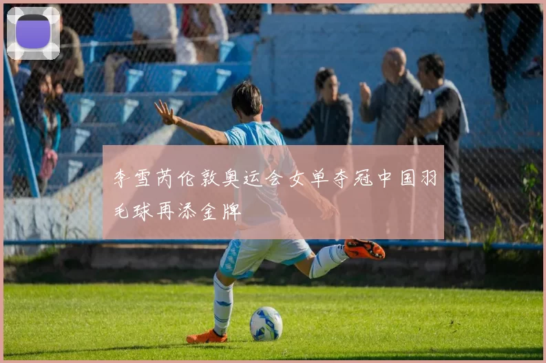 李雪芮伦敦奥运会女单夺冠中国羽毛球再添金牌