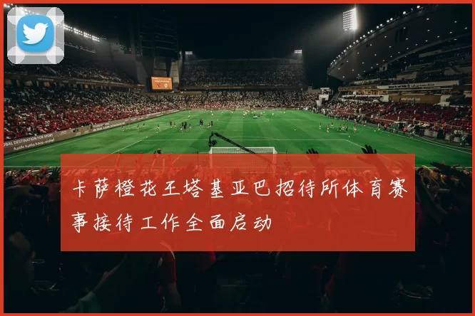 卡萨橙花王塔基亚巴招待所体育赛事接待工作全面启动
